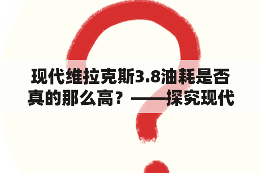 现代维拉克斯3.8油耗是否真的那么高？——探究现代维拉克斯及其油耗问题