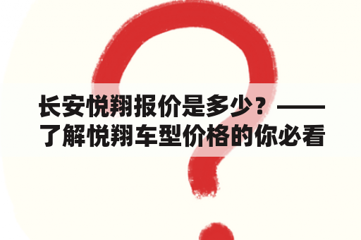 长安悦翔报价是多少？——了解悦翔车型价格的你必看！