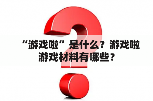 “游戏啦”是什么？游戏啦游戏材料有哪些？