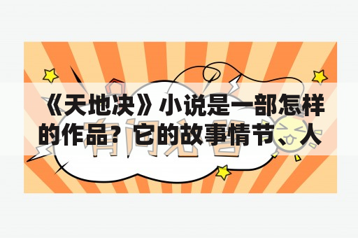 《天地决》小说是一部怎样的作品？它的故事情节、人物性格、结局都有哪些值得关注的地方？下面通过对这部小说的分析和解读，一同来揭示它的神秘面纱。