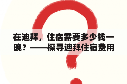 在迪拜，住宿需要多少钱一晚？——探寻迪拜住宿费用