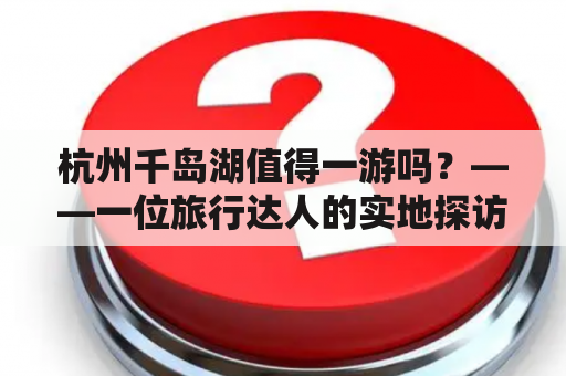 杭州千岛湖值得一游吗？——一位旅行达人的实地探访