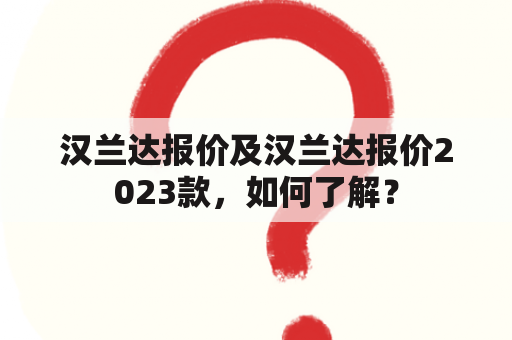 汉兰达报价及汉兰达报价2023款，如何了解？