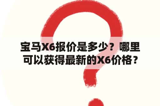 宝马X6报价是多少？哪里可以获得最新的X6价格？