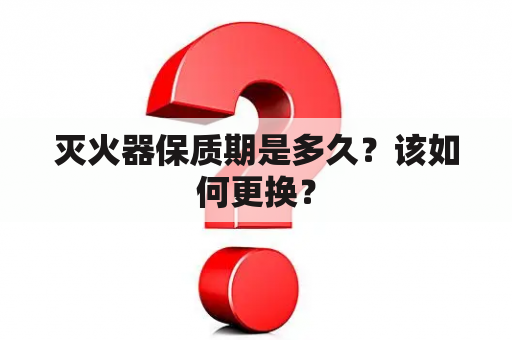 灭火器保质期是多久？该如何更换？