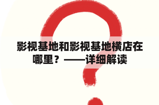 影视基地和影视基地横店在哪里？——详细解读