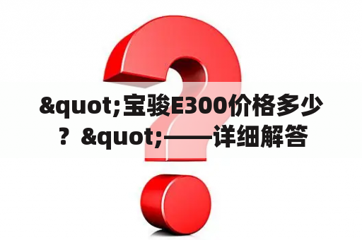 "宝骏E300价格多少？"——详细解答