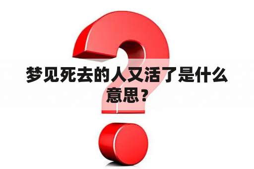 梦见死去的人又活了是什么意思？