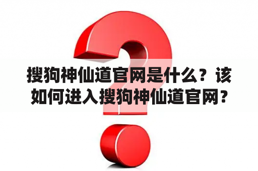 搜狗神仙道官网是什么？该如何进入搜狗神仙道官网？搜狗神仙道有哪些特色？