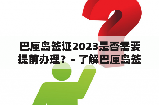 巴厘岛签证2023是否需要提前办理？- 了解巴厘岛签证的办理时间和相关要求