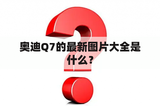 奥迪Q7的最新图片大全是什么？