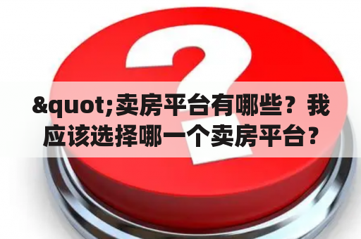 "卖房平台有哪些？我应该选择哪一个卖房平台？"