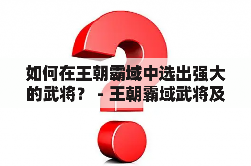 如何在王朝霸域中选出强大的武将？ - 王朝霸域武将及王朝霸域武将攻略