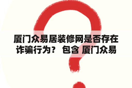 厦门众易居装修网是否存在诈骗行为？ 包含 厦门众易居装修网 和 厦门众易居装修网诈骗 关键词