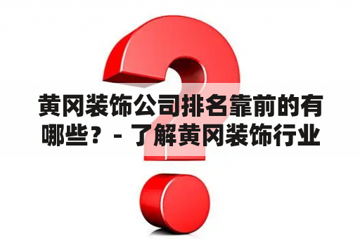 黄冈装饰公司排名靠前的有哪些？- 了解黄冈装饰行业的领军企业