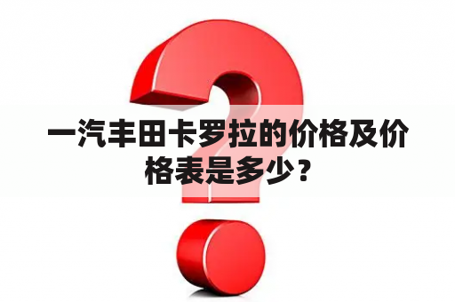 一汽丰田卡罗拉的价格及价格表是多少？