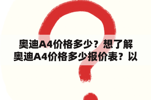 奥迪A4价格多少？想了解奥迪A4价格多少报价表？以下是相关信息。