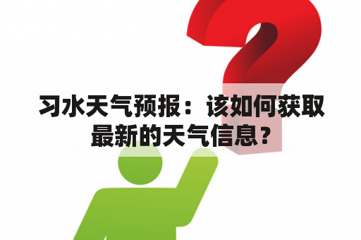 习水天气预报：该如何获取最新的天气信息？