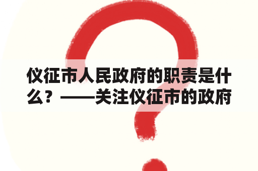 仪征市人民政府的职责是什么？——关注仪征市的政府职能和责任