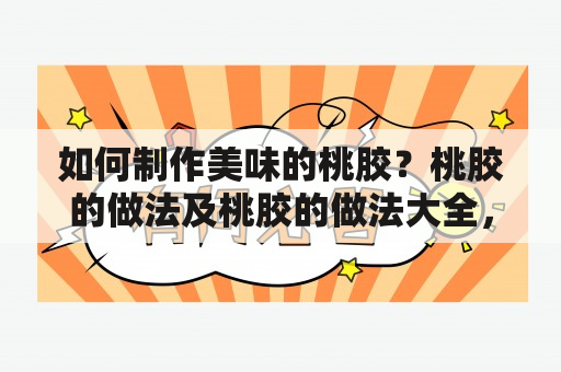 如何制作美味的桃胶？桃胶的做法及桃胶的做法大全，让你轻松掌握！