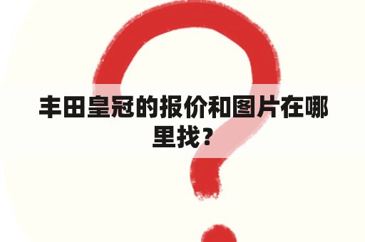 丰田皇冠的报价和图片在哪里找？