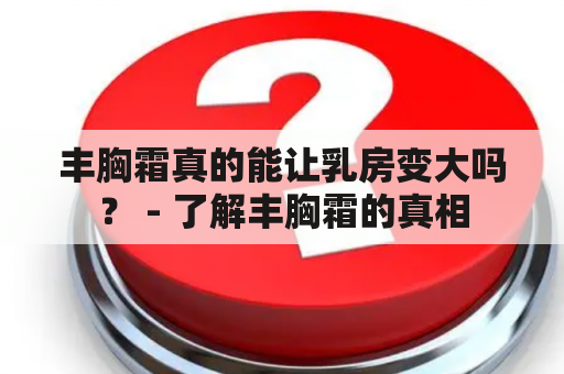 丰胸霜真的能让乳房变大吗？ - 了解丰胸霜的真相