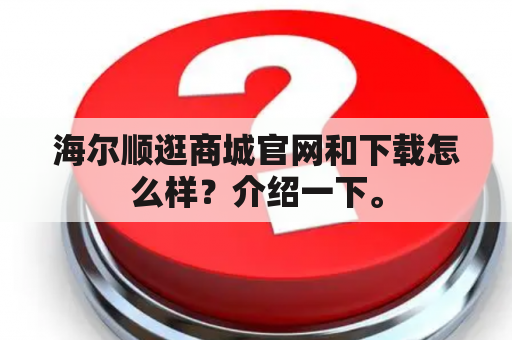 海尔顺逛商城官网和下载怎么样？介绍一下。