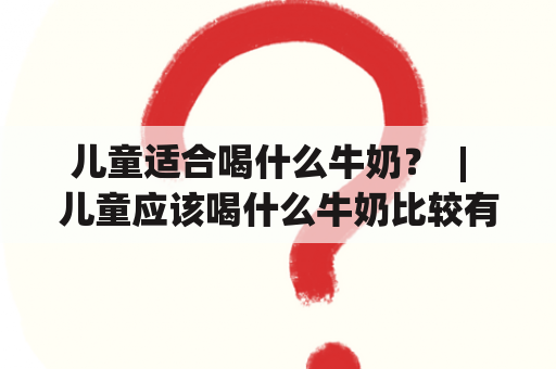 儿童适合喝什么牛奶？  |  儿童应该喝什么牛奶比较有营养？