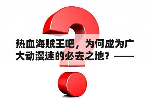 热血海贼王吧，为何成为广大动漫迷的必去之地？——以热血海贼王吧百度贴吧为例