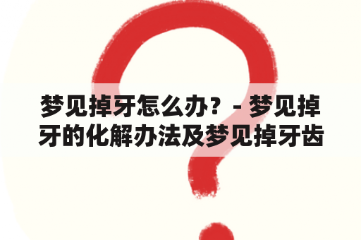 梦见掉牙怎么办？- 梦见掉牙的化解办法及梦见掉牙齿的化解办法