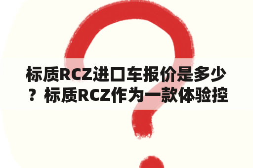 标质RCZ进口车报价是多少？标质RCZ作为一款体验控的小钢炮，一直以来深受国内消费者的喜爱。而其进口车型更是备受追捧，那么关于标质RCZ报价进口车，我们有哪些需要了解的信息呢？