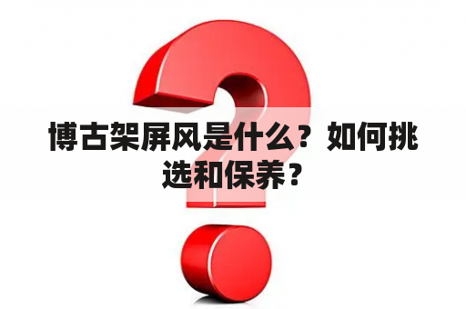 博古架屏风是什么？如何挑选和保养？