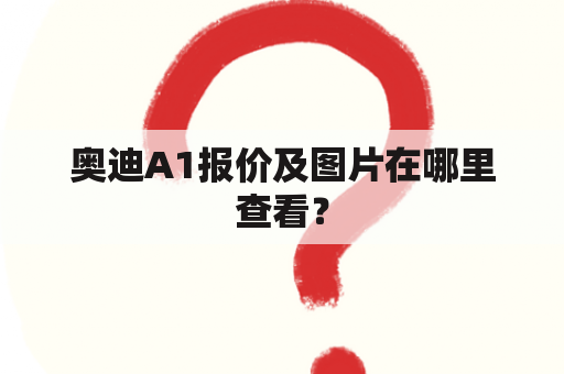 奥迪A1报价及图片在哪里查看？