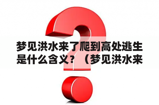 梦见洪水来了爬到高处逃生是什么含义？（梦见洪水来了、爬到高处逃生、感觉房屋快被冲垮）