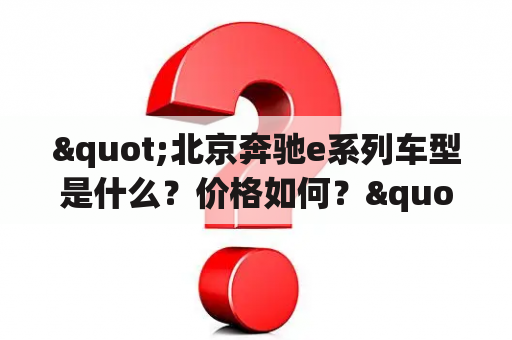 "北京奔驰e系列车型是什么？价格如何？"