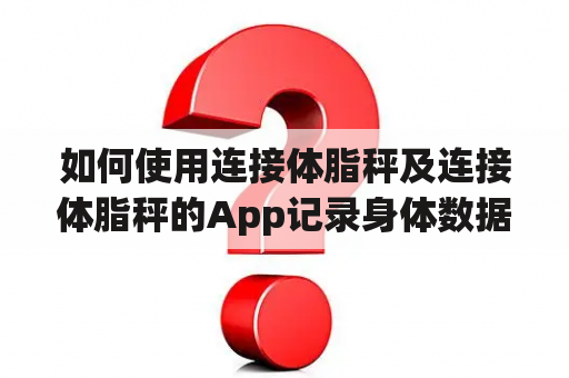 如何使用连接体脂秤及连接体脂秤的App记录身体数据？