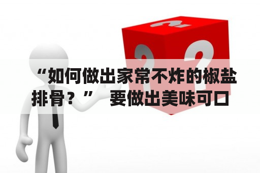 “如何做出家常不炸的椒盐排骨？”  要做出美味可口的椒盐排骨，首先需要准备好以下原料：猪肋排或者猪排骨 (约500克)、葱姜蒜各适量、盐、椒粉、料酒、食用油、胡椒粉、鸡蛋清、淀粉各适量。