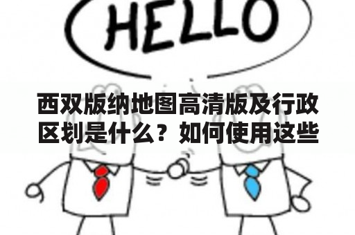 西双版纳地图高清版及行政区划是什么？如何使用这些地图？这些地图能提供哪些信息？