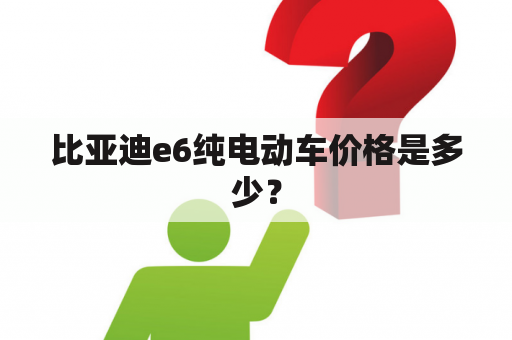 比亚迪e6纯电动车价格是多少？