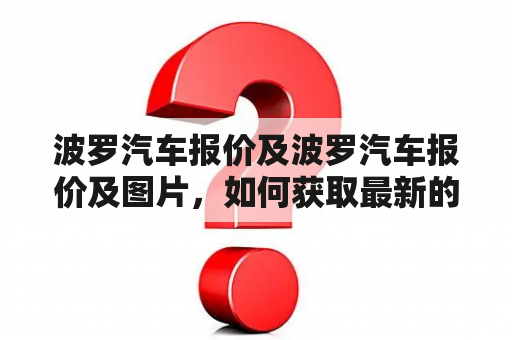 波罗汽车报价及波罗汽车报价及图片，如何获取最新的波罗汽车报价及图片？