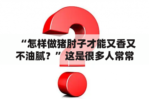 “怎样做猪肘子才能又香又不油腻？”这是很多人常常会问到的问题。其实，做好猪肘子并不难，只要掌握好一些技巧，就能让它变得更加美味。下面就来介绍一下如何制作口感鲜美的猪肘子。