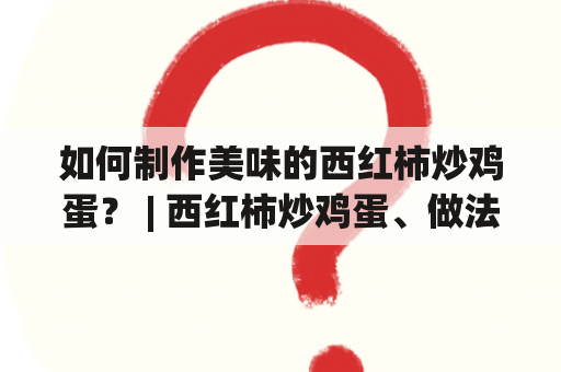 如何制作美味的西红柿炒鸡蛋？ | 西红柿炒鸡蛋、做法、步骤、川菜、口感