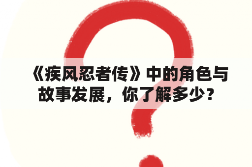 《疾风忍者传》中的角色与故事发展，你了解多少？