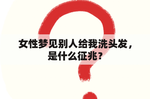 女性梦见别人给我洗头发，是什么征兆？