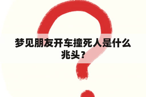 梦见朋友开车撞死人是什么兆头？