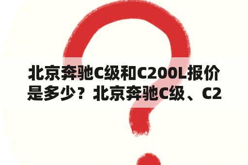 北京奔驰C级和C200L报价是多少？北京奔驰C级、C200L、报价