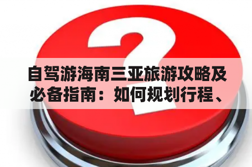 自驾游海南三亚旅游攻略及必备指南：如何规划行程、选择住宿和品尝美食？