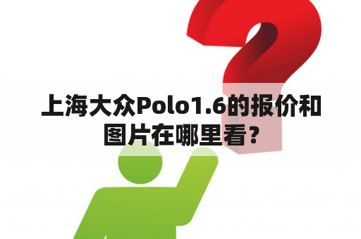 上海大众Polo1.6的报价和图片在哪里看？