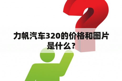 力帆汽车320的价格和图片是什么？