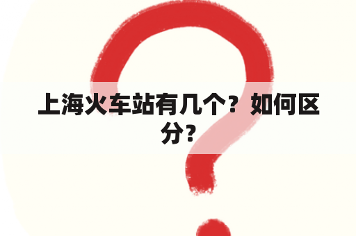 上海火车站有几个？如何区分？